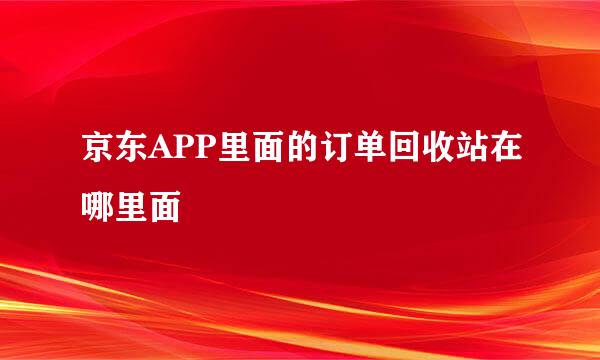 京东APP里面的订单回收站在哪里面
