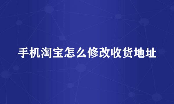 手机淘宝怎么修改收货地址