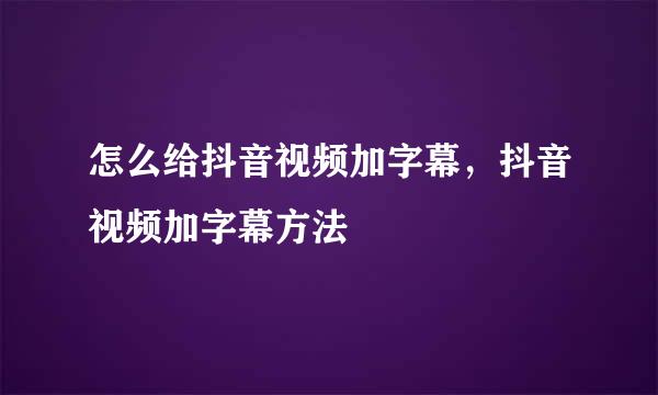 怎么给抖音视频加字幕，抖音视频加字幕方法