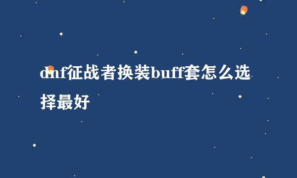 dnf征战者换装buff套怎么选择最好