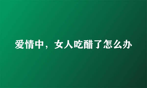 爱情中，女人吃醋了怎么办