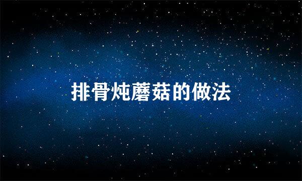 排骨炖蘑菇的做法