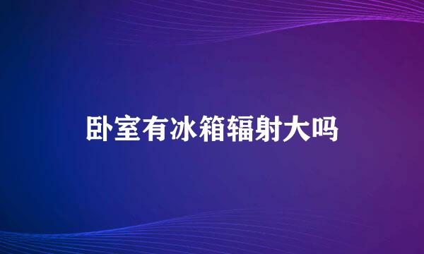 卧室有冰箱辐射大吗