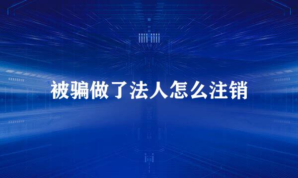 被骗做了法人怎么注销