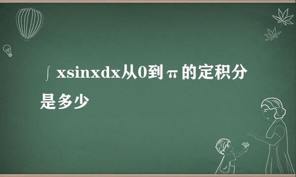 ∫xsinxdx从0到π的定积分是多少