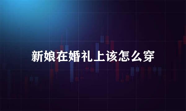 新娘在婚礼上该怎么穿