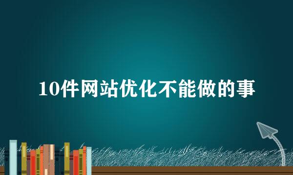 10件网站优化不能做的事