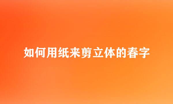 如何用纸来剪立体的春字
