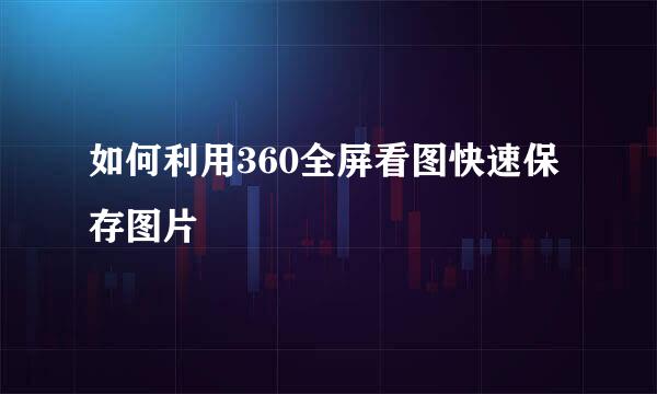 如何利用360全屏看图快速保存图片
