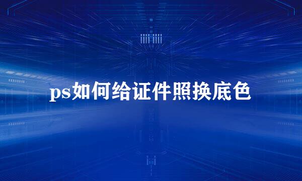 ps如何给证件照换底色