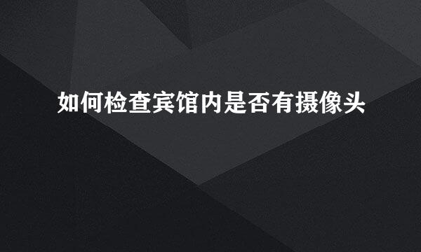 如何检查宾馆内是否有摄像头