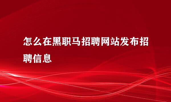 怎么在黑职马招聘网站发布招聘信息