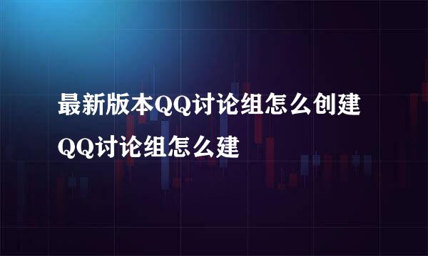 最新版本QQ讨论组怎么创建 QQ讨论组怎么建
