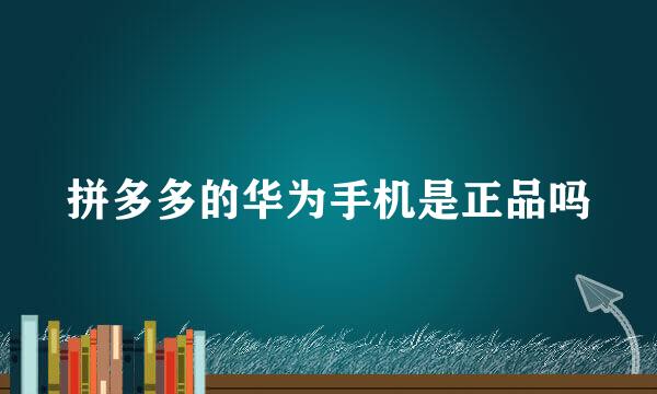拼多多的华为手机是正品吗