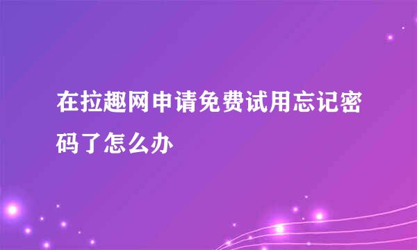 在拉趣网申请免费试用忘记密码了怎么办