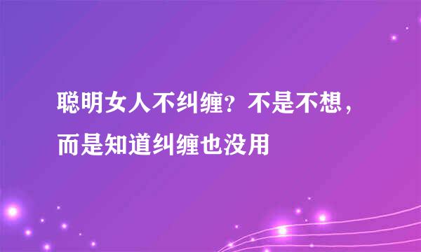 聪明女人不纠缠？不是不想，而是知道纠缠也没用