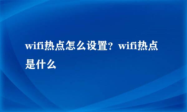 wifi热点怎么设置？wifi热点是什么