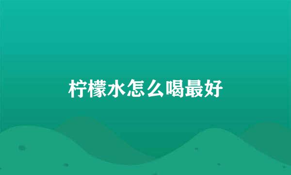 柠檬水怎么喝最好