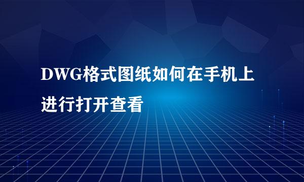 DWG格式图纸如何在手机上进行打开查看