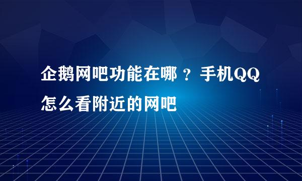 企鹅网吧功能在哪 ？手机QQ怎么看附近的网吧