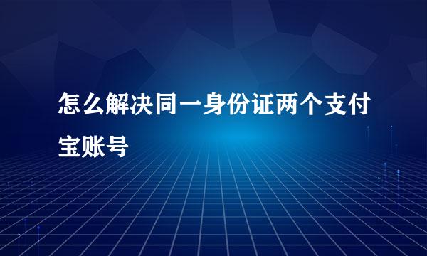 怎么解决同一身份证两个支付宝账号