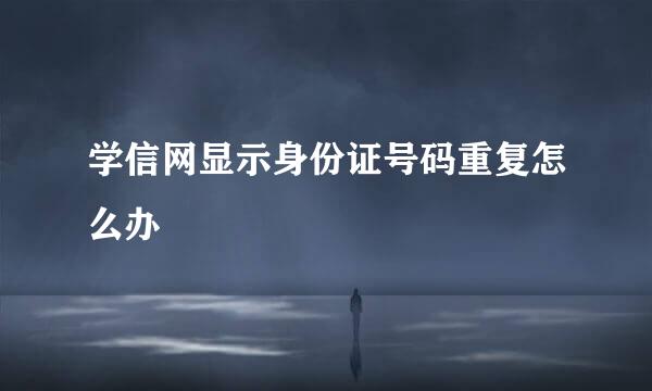 学信网显示身份证号码重复怎么办