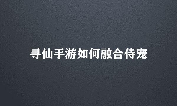 寻仙手游如何融合侍宠