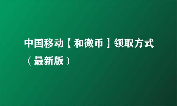 中国移动【和微币】领取方式（最新版）