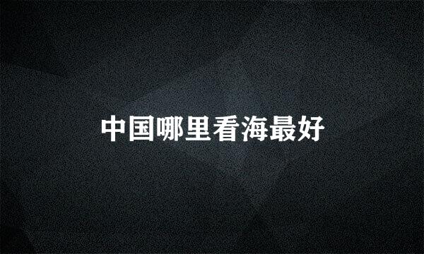 中国哪里看海最好