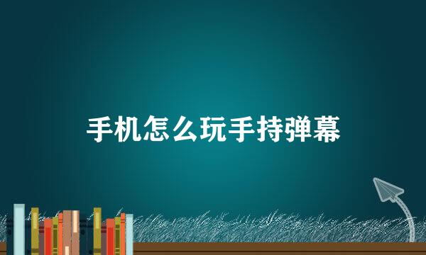 手机怎么玩手持弹幕