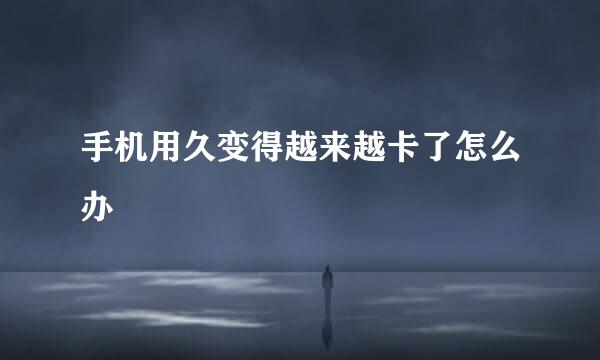 手机用久变得越来越卡了怎么办