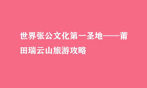 世界张公文化第一圣地——莆田瑞云山旅游攻略