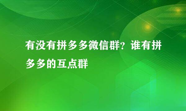 有没有拼多多微信群？谁有拼多多的互点群