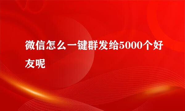 微信怎么一键群发给5000个好友呢