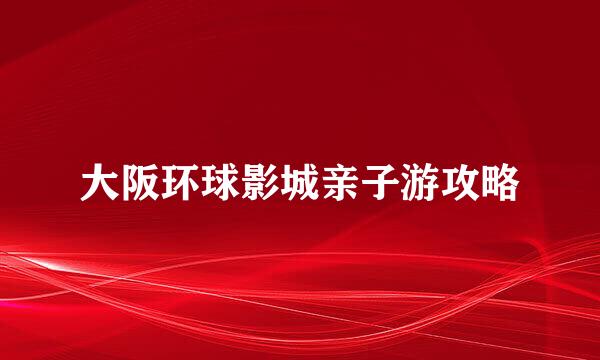 大阪环球影城亲子游攻略