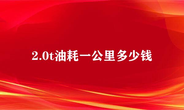 2.0t油耗一公里多少钱