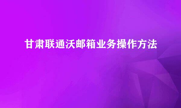 甘肃联通沃邮箱业务操作方法
