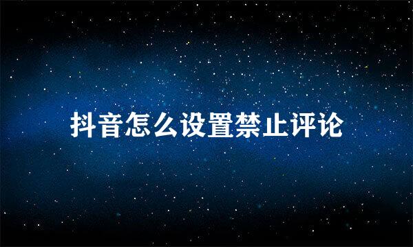 抖音怎么设置禁止评论