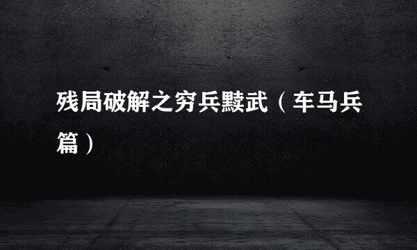 残局破解之穷兵黩武（车马兵篇）