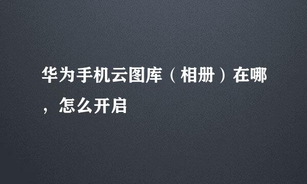华为手机云图库（相册）在哪，怎么开启