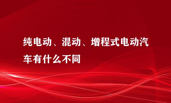 纯电动、混动、增程式电动汽车有什么不同