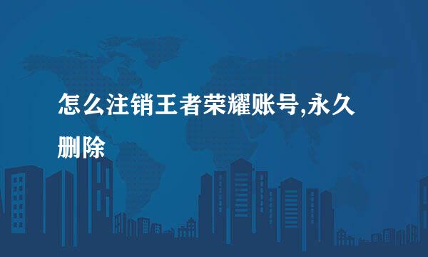 怎么注销王者荣耀账号,永久删除