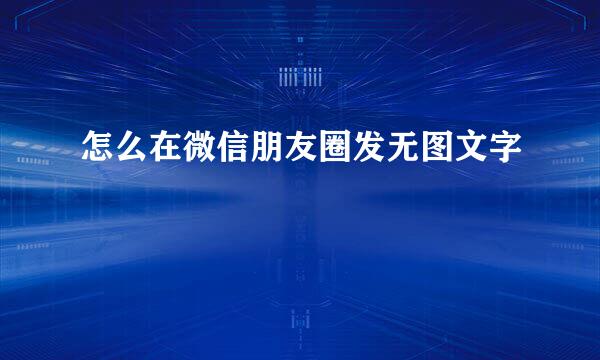 怎么在微信朋友圈发无图文字