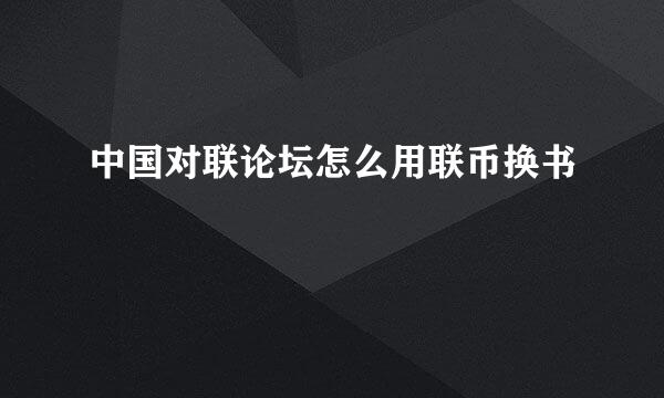 中国对联论坛怎么用联币换书