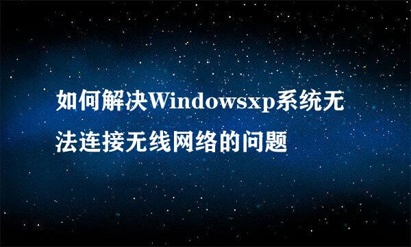 如何解决Windowsxp系统无法连接无线网络的问题
