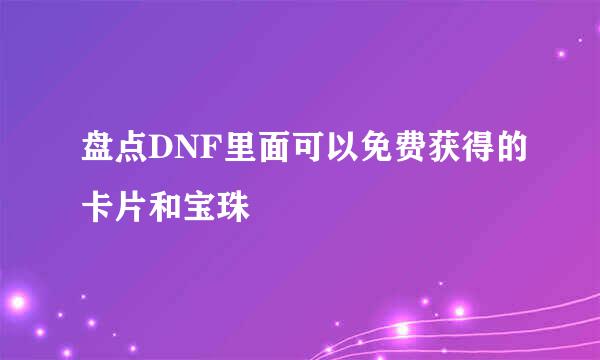 盘点DNF里面可以免费获得的卡片和宝珠