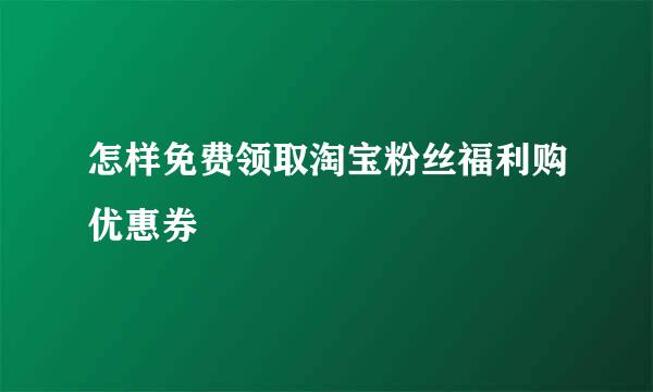 怎样免费领取淘宝粉丝福利购优惠券