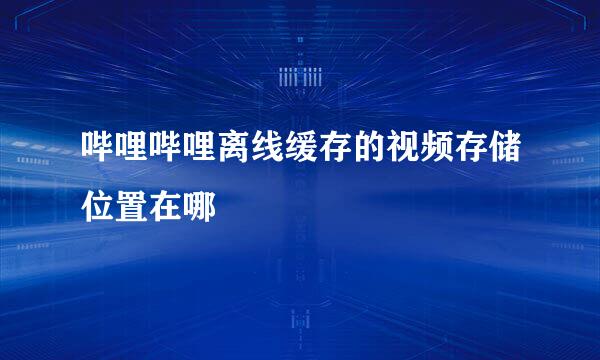 哔哩哔哩离线缓存的视频存储位置在哪