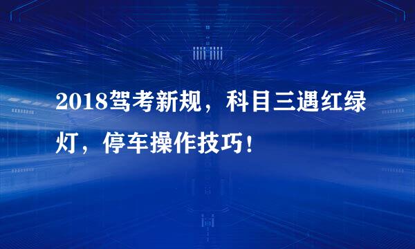 2018驾考新规，科目三遇红绿灯，停车操作技巧！