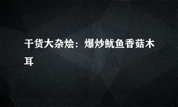 干货大杂烩：爆炒鱿鱼香菇木耳